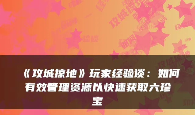 《攻城掠地》玩家经验谈：如何有效管理资源以快速获取六珍宝