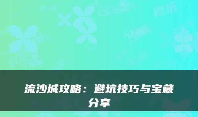流沙城攻略：避坑技巧与宝藏分享