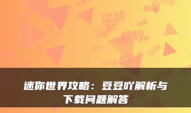 迷你世界攻略：豆豆吖解析与下载问题解答