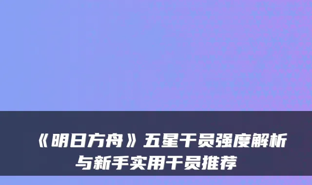 《明日方舟》五星干员强度解析与新手实用干员推荐