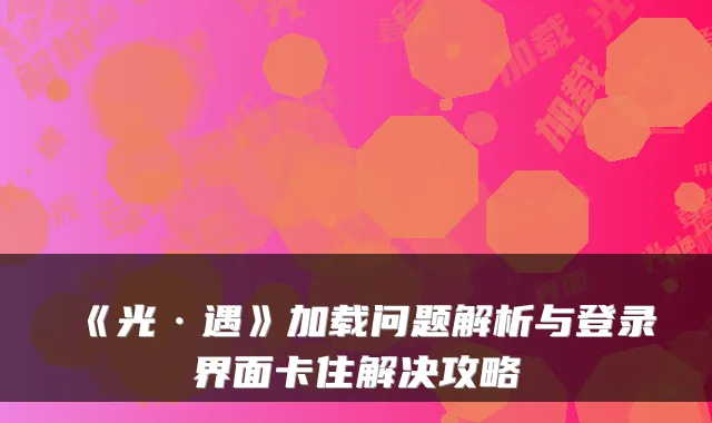 《光·遇》加载问题解析与登录界面卡住解决攻略