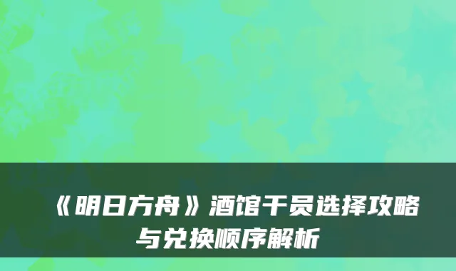 《明日方舟》酒馆干员选择攻略与兑换顺序解析