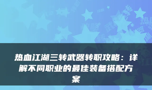 热血江湖三转武器转职攻略：详解不同职业的佳装备搭配方案