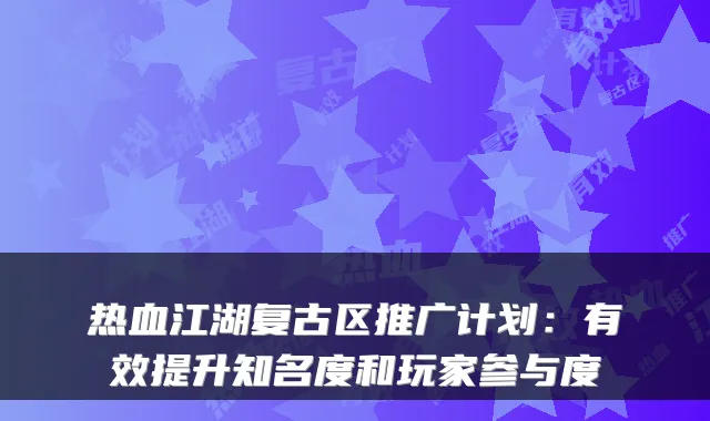 热血江湖复古区推广计划：有效提升知名度和玩家参与度