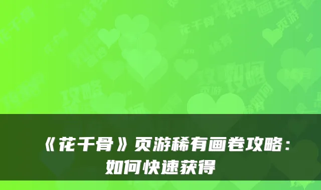 《花千骨》页游稀有画卷攻略：如何快速获得