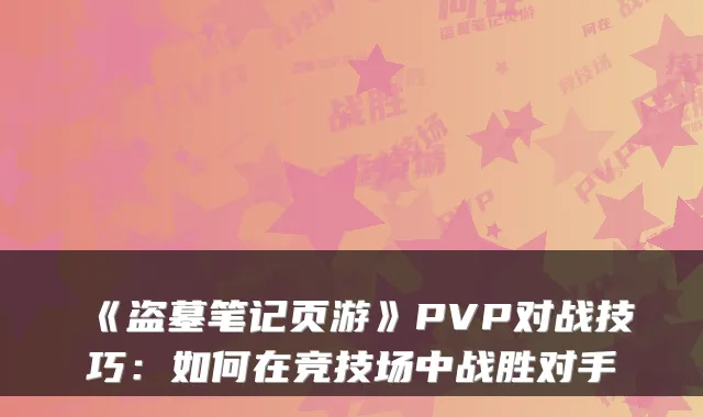 《盗墓笔记页游》PVP对战技巧：如何在竞技场中战胜对手