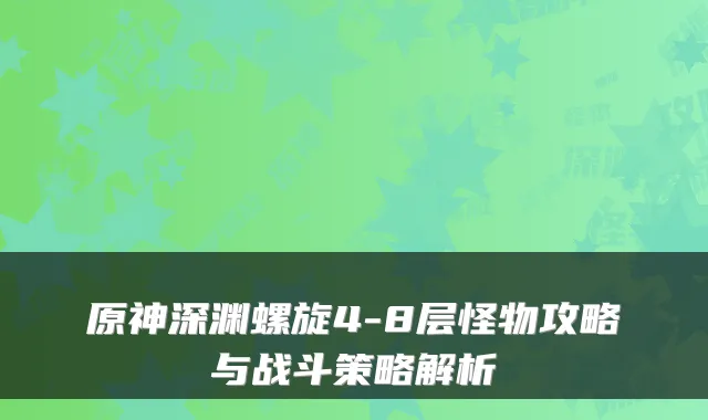 原神深渊螺旋4-8层怪物攻略与战斗策略解析