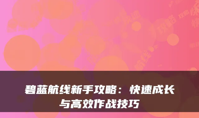 碧蓝航线新手攻略：快速成长与高效作战技巧