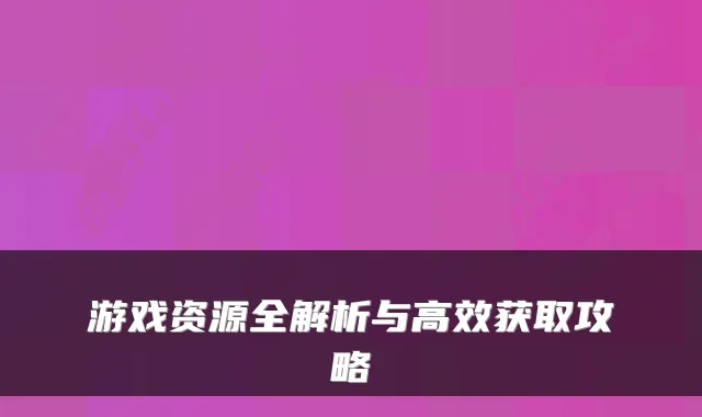 游戏资源全解析与高效获取攻略