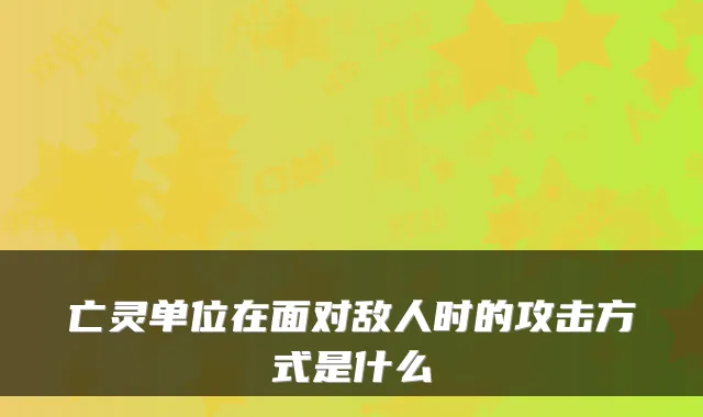 亡灵单位在面对敌人时的攻击方式是什么