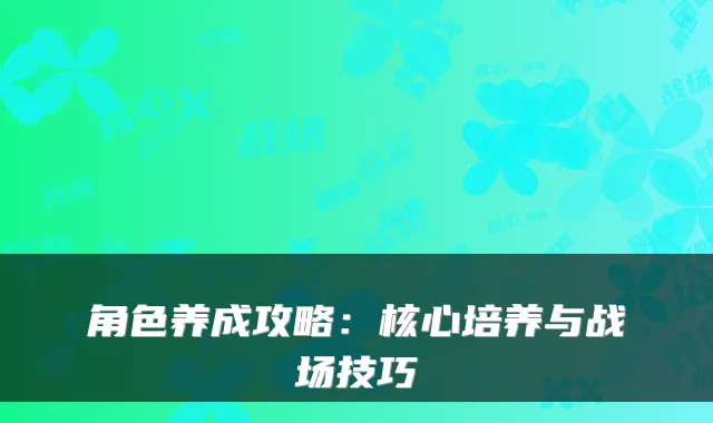 角色养成攻略:核心培养与战场技巧