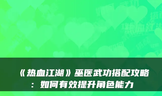 《热血江湖》巫医武功搭配攻略：如何有效提升角色能力