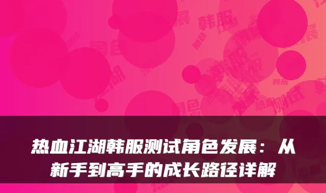 热血江湖韩服测试角色发展：从新手到高手的成长路径详解