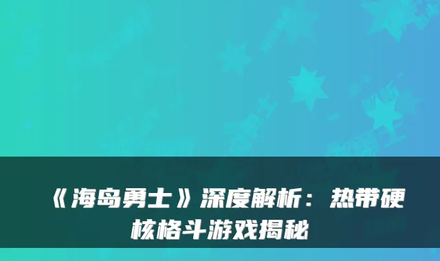 《海岛勇士》深度解析：热带硬核格斗游戏揭秘