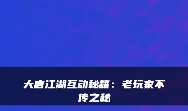 大唐江湖互动秘籍：老玩家不传之秘