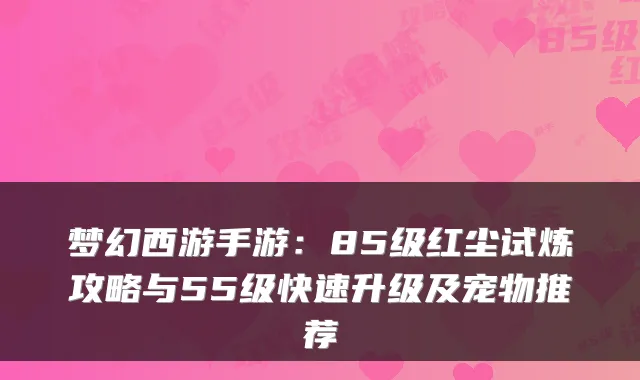 梦幻西游手游:85级红尘试炼攻略与55级快速升级及宠物推荐