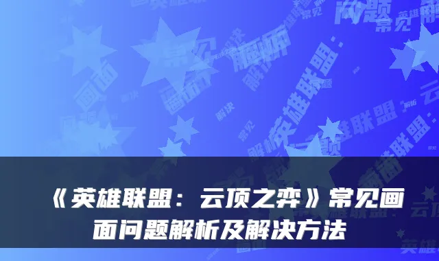 《英雄联盟：云顶之弈》常见画面问题解析及解决方法