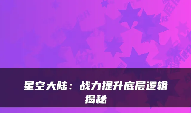 星空大陆:战力提升底层逻辑揭秘