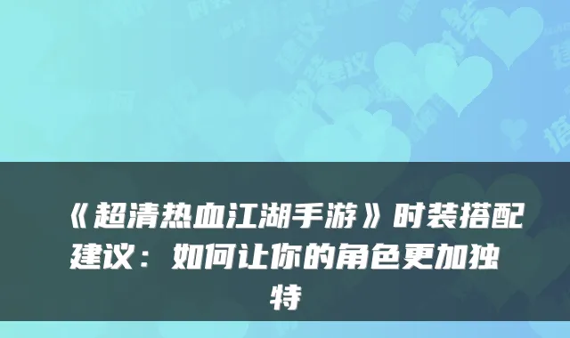 《超清热血江湖手游》时装搭配建议：如何让你的角色更加独特