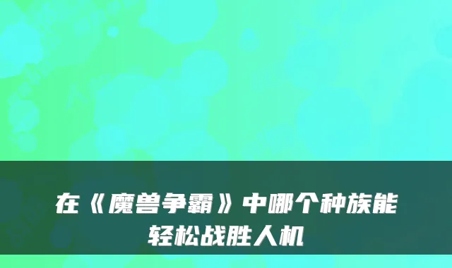 在《魔兽争霸》中哪个种族能轻松战胜人机