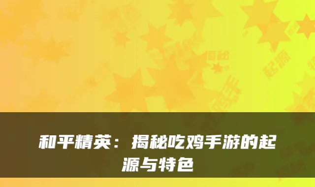 和平精英：揭秘吃鸡手游的起源与特色