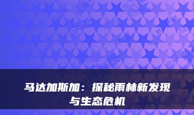 马达加斯加：探秘雨林新发现与生态危机