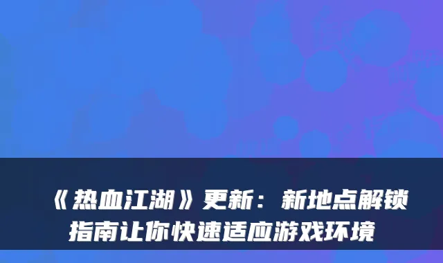 《热血江湖》更新：新地点解锁指南让你快速适应游戏环境