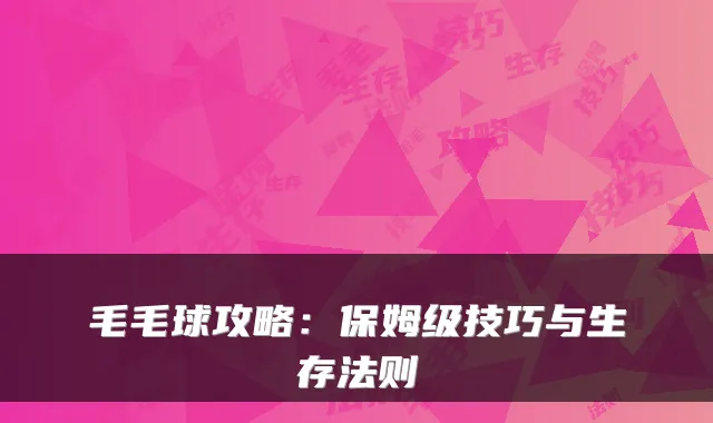 毛毛球攻略：保姆级技巧与生存法则