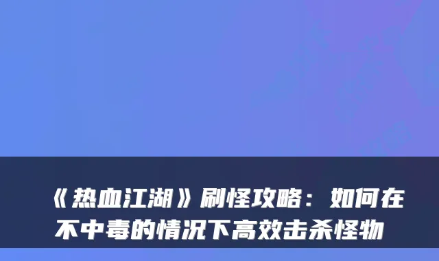 《热血江湖》刷怪攻略：如何在不中毒的情况下高效击杀怪物