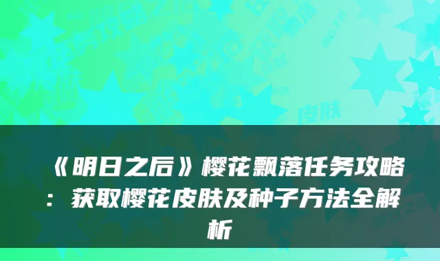 《明日之后》樱花飘落任务攻略：获取樱花皮肤及种子方法全解析