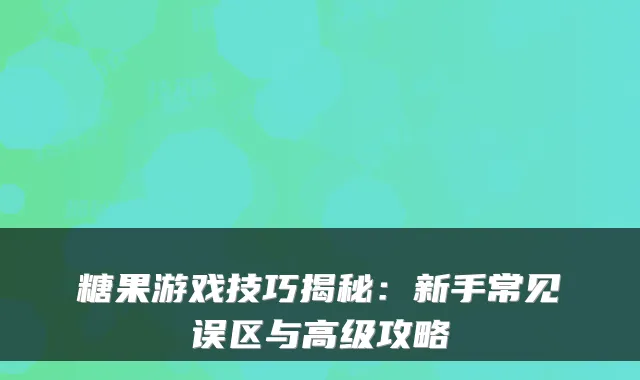 糖果游戏技巧揭秘：新手常见误区与高级攻略