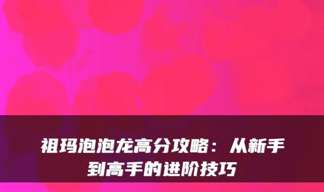 祖玛泡泡龙高分攻略：从新手到高手的进阶技巧