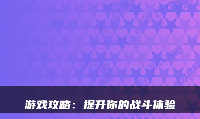 游戏攻略：提升你的战斗体验