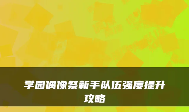 学园偶像祭新手队伍强度提升攻略