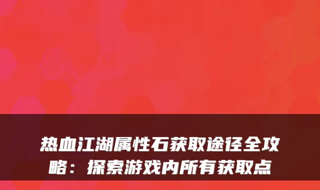 热血江湖属性石获取途径全攻略:探索游戏内所有获取点