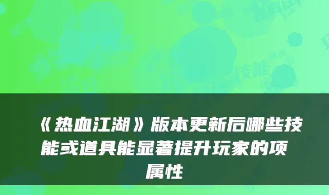 《热血江湖》版本更新后哪些技能或道具能显著提升玩家的项属性