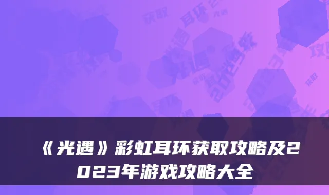 《光遇》彩虹耳环获取攻略及2023年游戏攻略大全