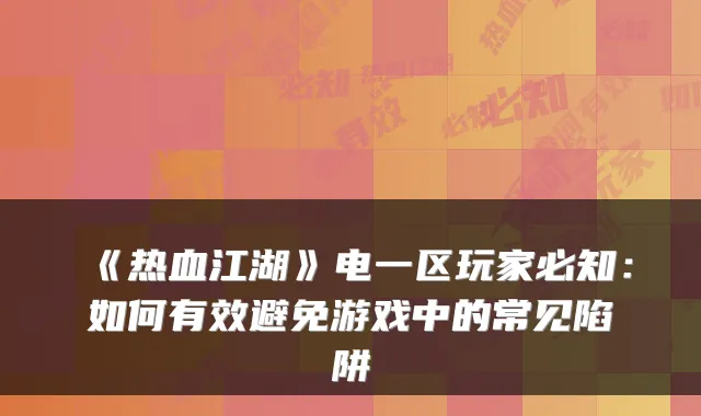 《热血江湖》电一区玩家必知：如何有效避免游戏中的常见陷阱