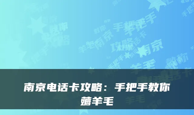 南京电话卡攻略：手把手教你薅羊毛