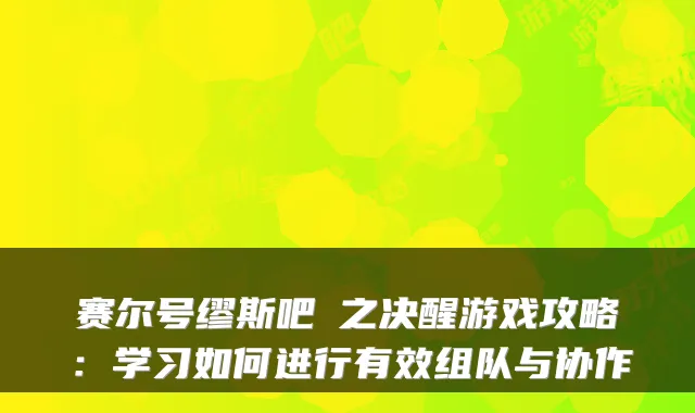 赛尔号缪斯吧曈之决醒游戏攻略：学习如何进行有效组队与协作