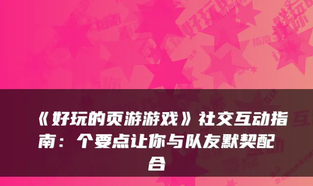 《好玩的页游游戏》社交互动指南:个要点让你与队友默契配合