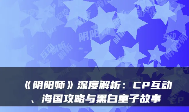《阴阳师》深度解析：CP互动、海国攻略与黑白童子故事