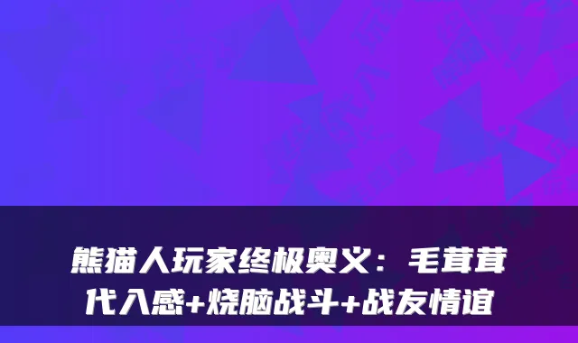 熊猫人玩家终极奥义：毛茸茸代入感+烧脑战斗+战友情谊