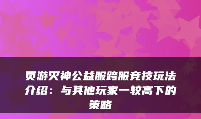 页游灭神公益服跨服竞技玩法介绍:与其他玩家一较高下的策略