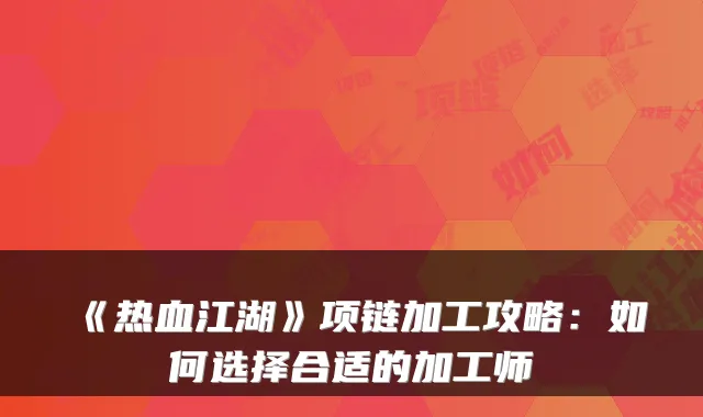 《热血江湖》项链加工攻略：如何选择合适的加工师
