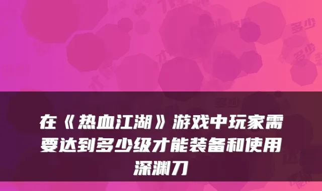 在《热血江湖》游戏中玩家需要达到多少级才能装备和使用深渊刀