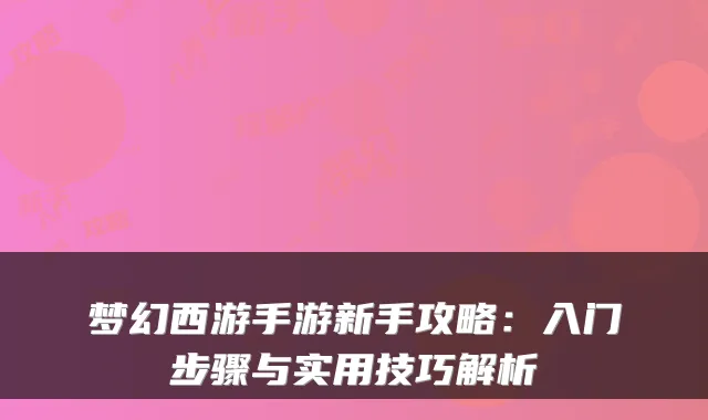 梦幻西游手游新手攻略：入门步骤与实用技巧解析