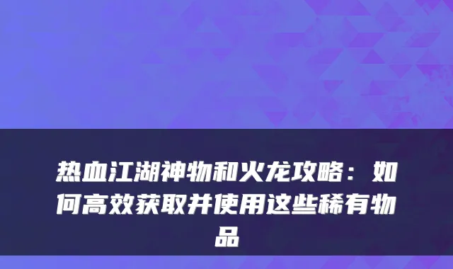 热血江湖神物和火龙攻略：如何高效获取并使用这些稀有物品