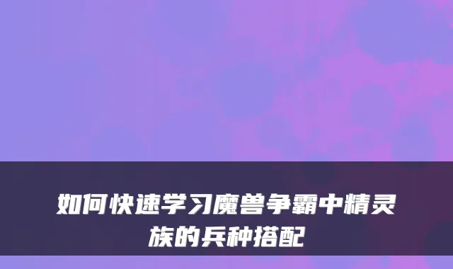 如何快速学习魔兽争霸中精灵族的兵种搭配