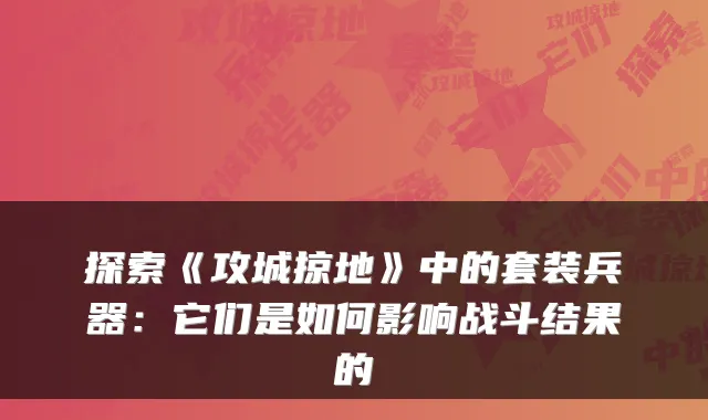 探索《攻城掠地》中的套装兵器：它们是如何影响战斗结果的